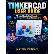 TinkerCad User Guide A Practical Step-by-Step Manual to 3D Design, Circuits, and Codeblocks