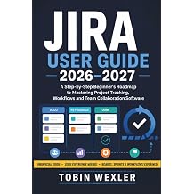 JIRA USER GUIDE 2026-2027 A Step-by-Step Beginner's Roadmap to Mastering Project Tracking, Workflows and Team Collaboration Software