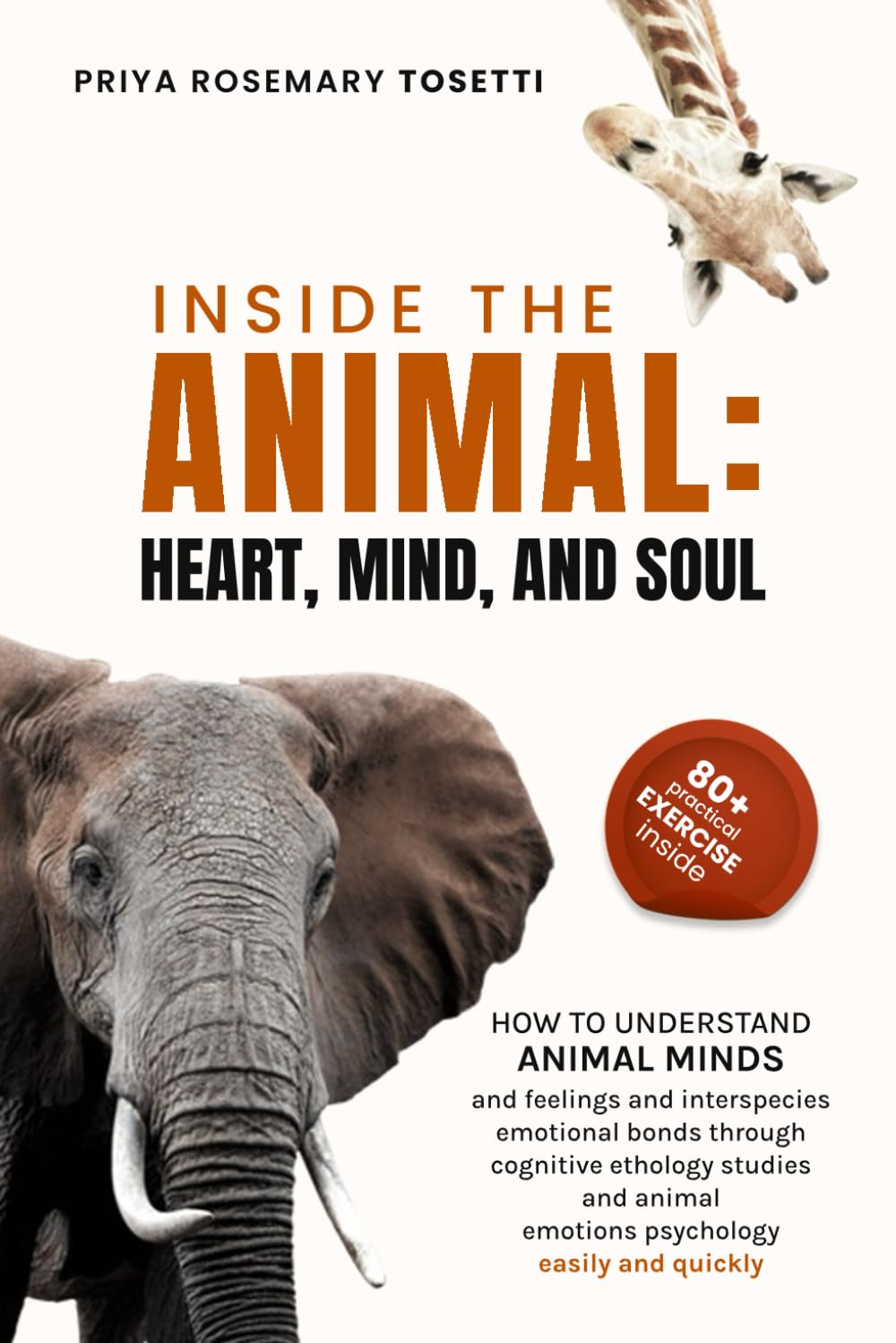 INSIDE THE ANIMAL: HEART, MIND, AND SOUL: How to understand Animal Minds and Feelings and Interspecies Emotional Bonds through Cognitive Ethology Studies and Animal Emotions Psychology