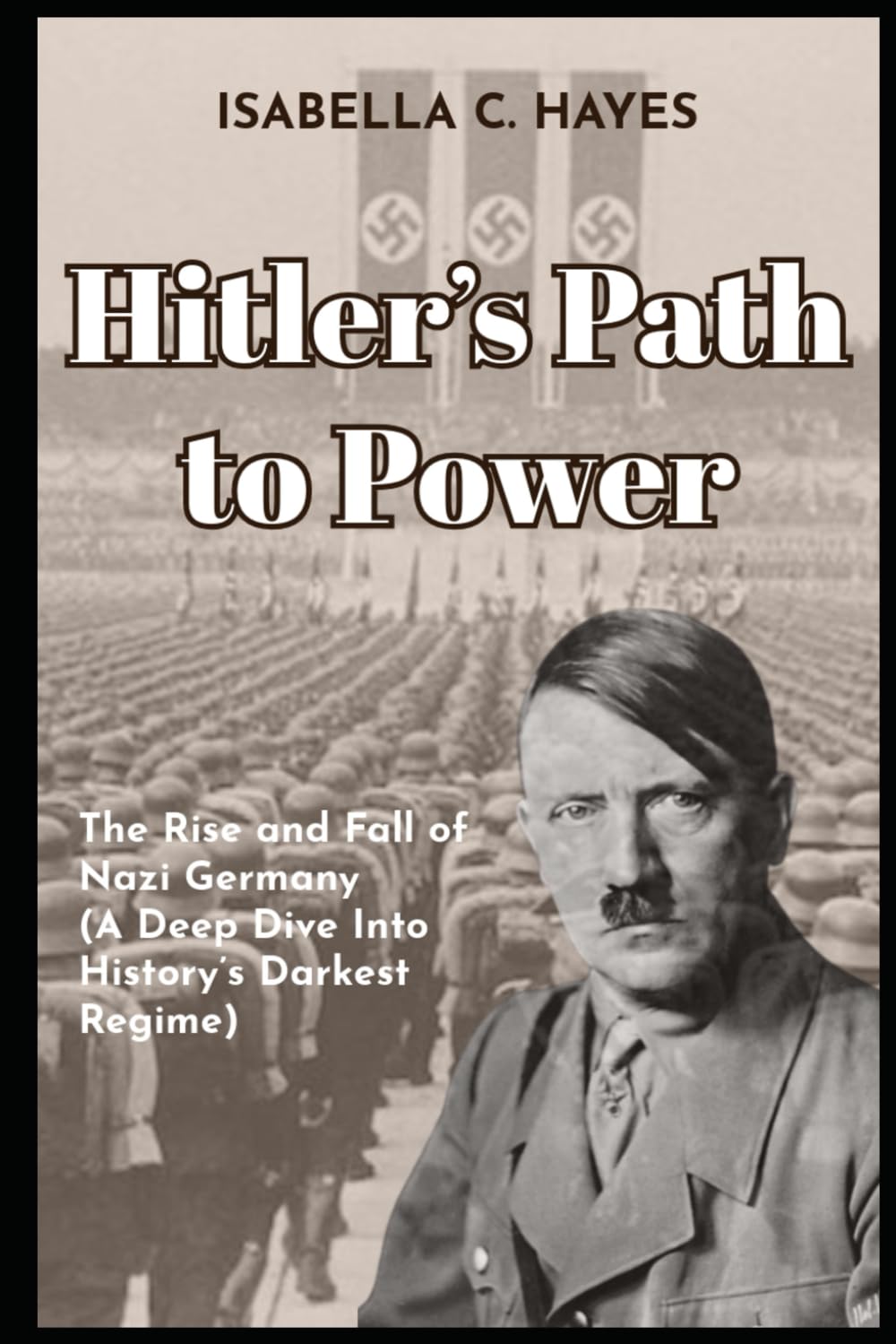 Hitler’s Path to Power The Rise and Fall of Nazi Germany A Deep Dive Into History’s Darkest Regime