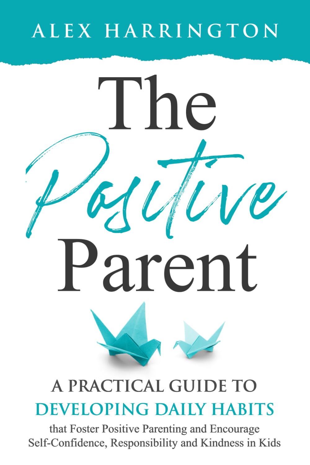 The Positive Parent: A Practical Guide To Developing Habits That Foster Positive Parenting and Encourage Self-Confidence, Responsibility, and Kindness