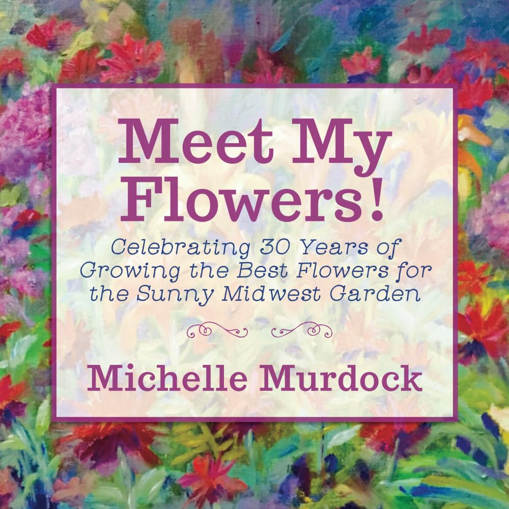 Meet My Flowers!: Celebrating 30 Years of Growing the Best Flowers for the Sunny Midwest Garden