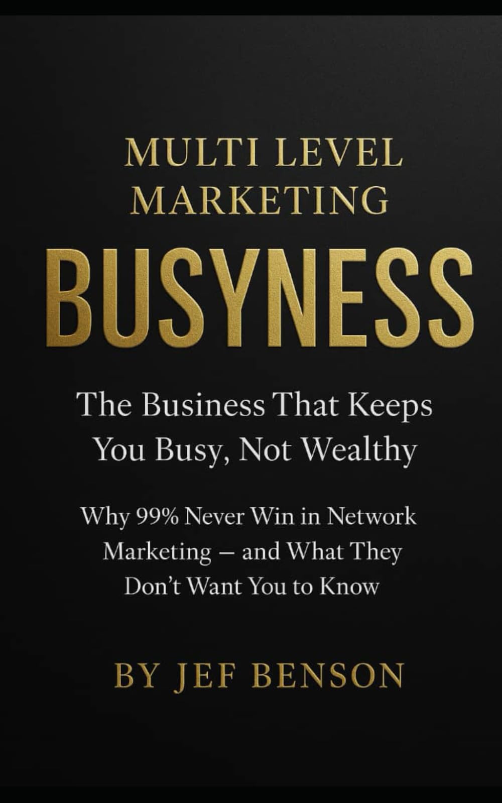 Multi Level Marketing BusyNess: The Business That Keeps You Busy, Not Wealthy (Why 99% Never Win in Network Marketing — and What They Don’t Want You to Know)