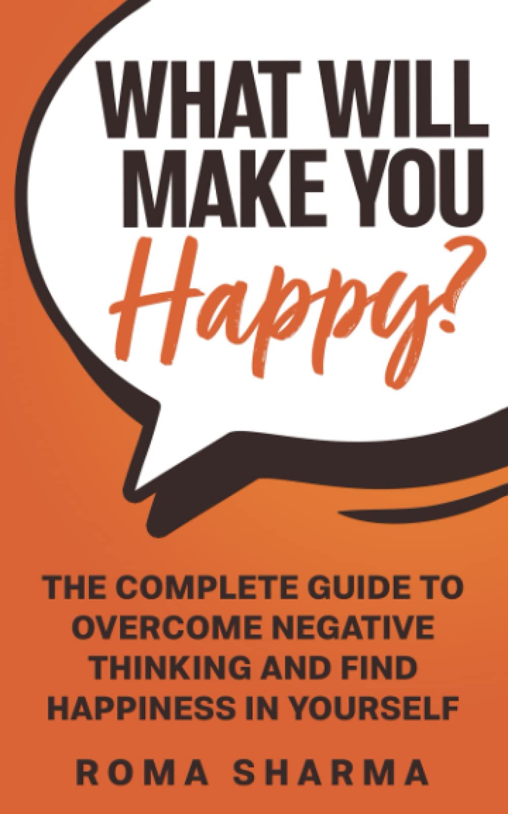 What Will Make You Happy?: The Complete Guide to Overcome Negative Thinking a