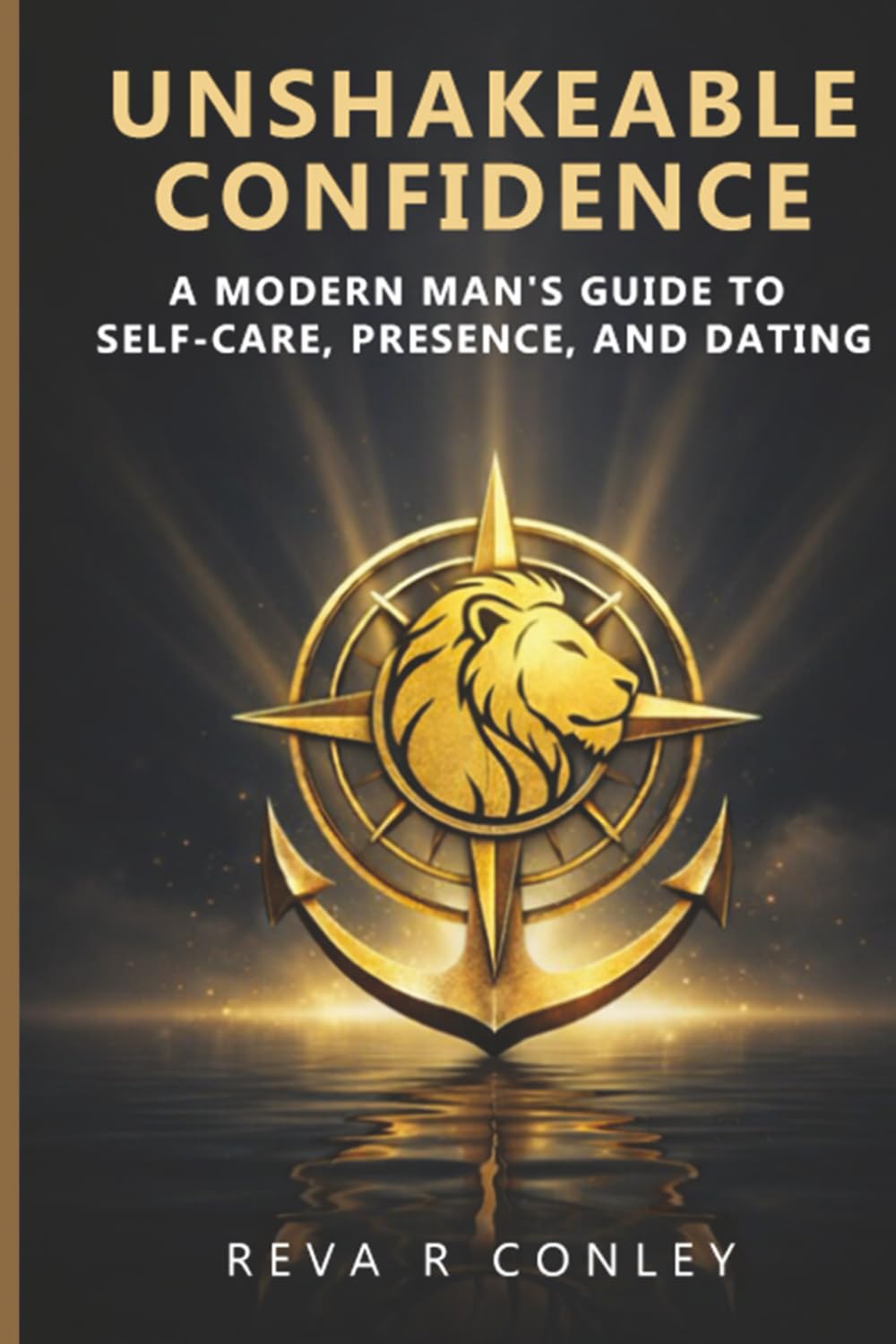 UNSHAKEABLE CONFIDENCE:: A MODERN MAN’S GUIDE TO SELF-CARE, PRESENCE, AND DATING