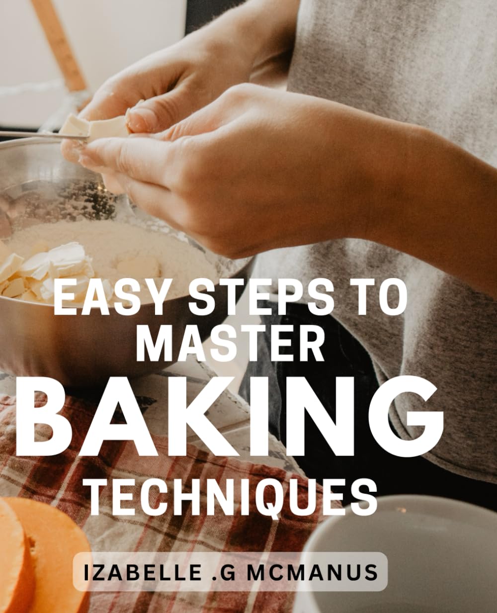 Easy Steps to Master Baking Techniques: Bake Like a Professional with these Simple and Effective Techniques for Perfect Results Every Time.