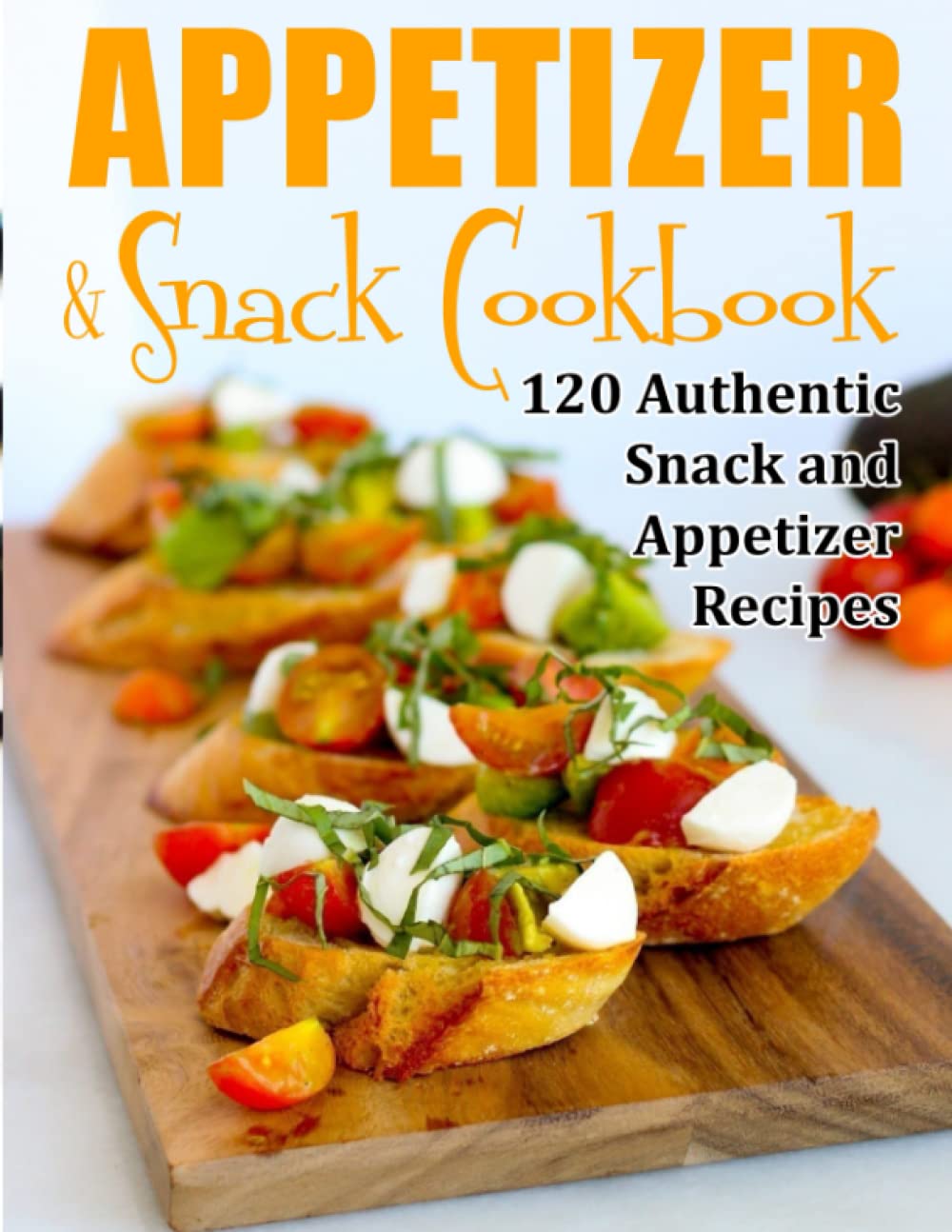 Appetizer And Snack Cookbook: 120 Authentic Snack and Appetizer Recipes
