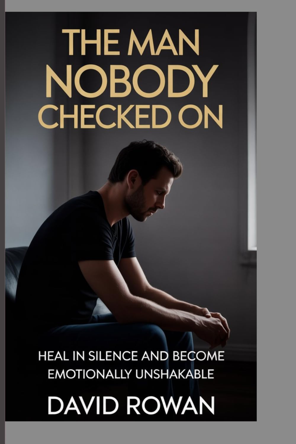 THE MAN NOBODY CHECKED ON: Heal in silence and become emotionally unshakable