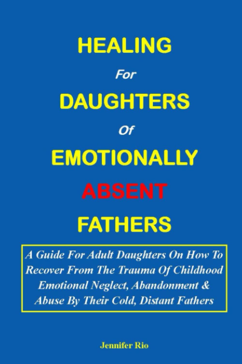 HEALING FOR DAUGHTERS OF EMOTIONALLY ABSENT FATHERS:: A Guide For Adult Daughters On How To Recover From The Trauma Of Childhood Emotional Neglect, Abandonment & Abuse By Their Cold, Distant Fathers