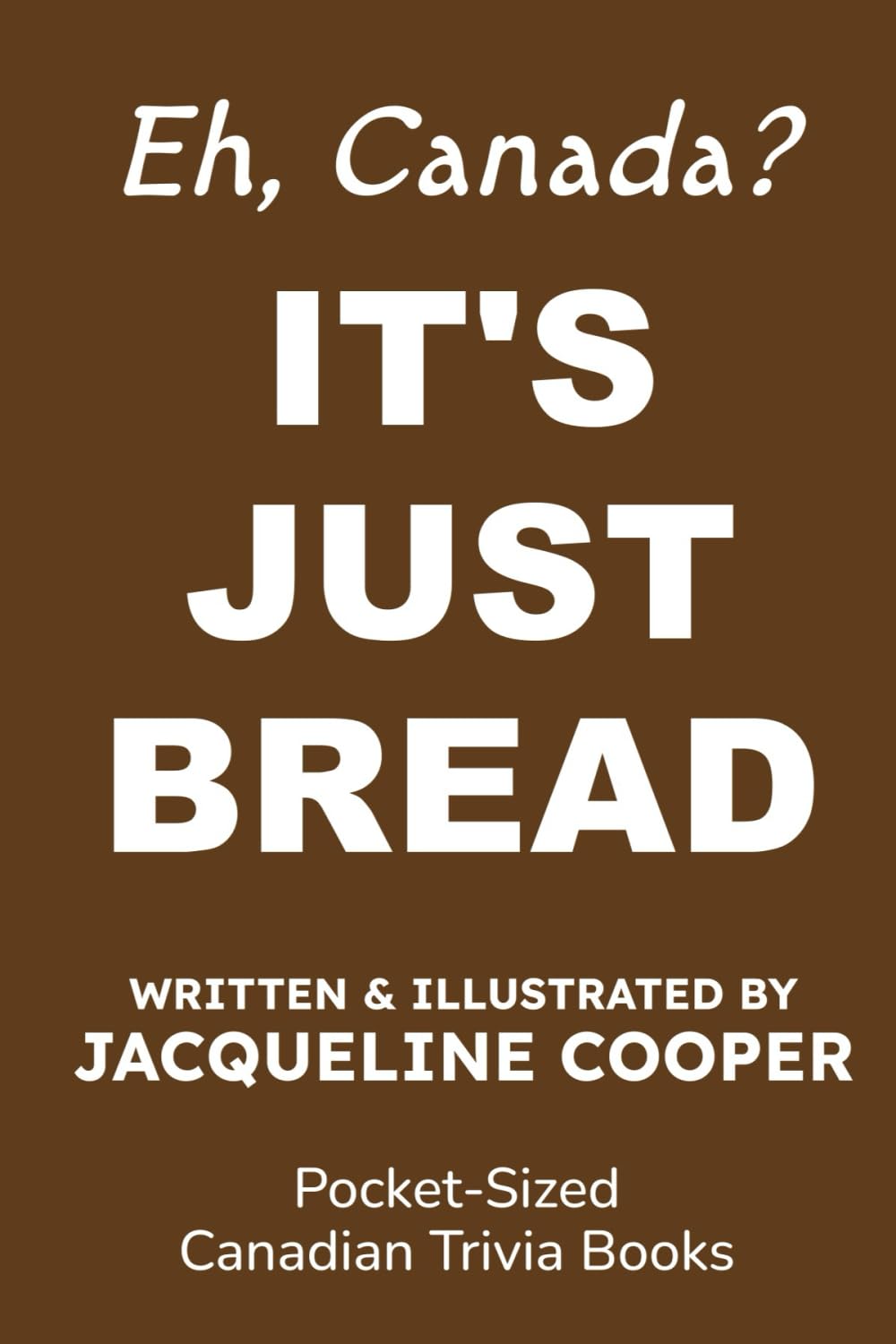 It's Just Bread: A Canadian Trivia Book About Sourdough and the Weird Stuff People Do With Flour (Eh, Canada)
