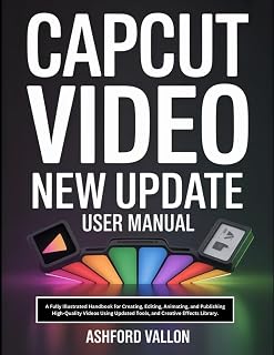 Capcut Video New Update User Manual: A Fully Illustrated Handbook for Creating, Editing, Animating, and Publishing High-Quality Videos Using Updated Tools, and Creative Effects Library.