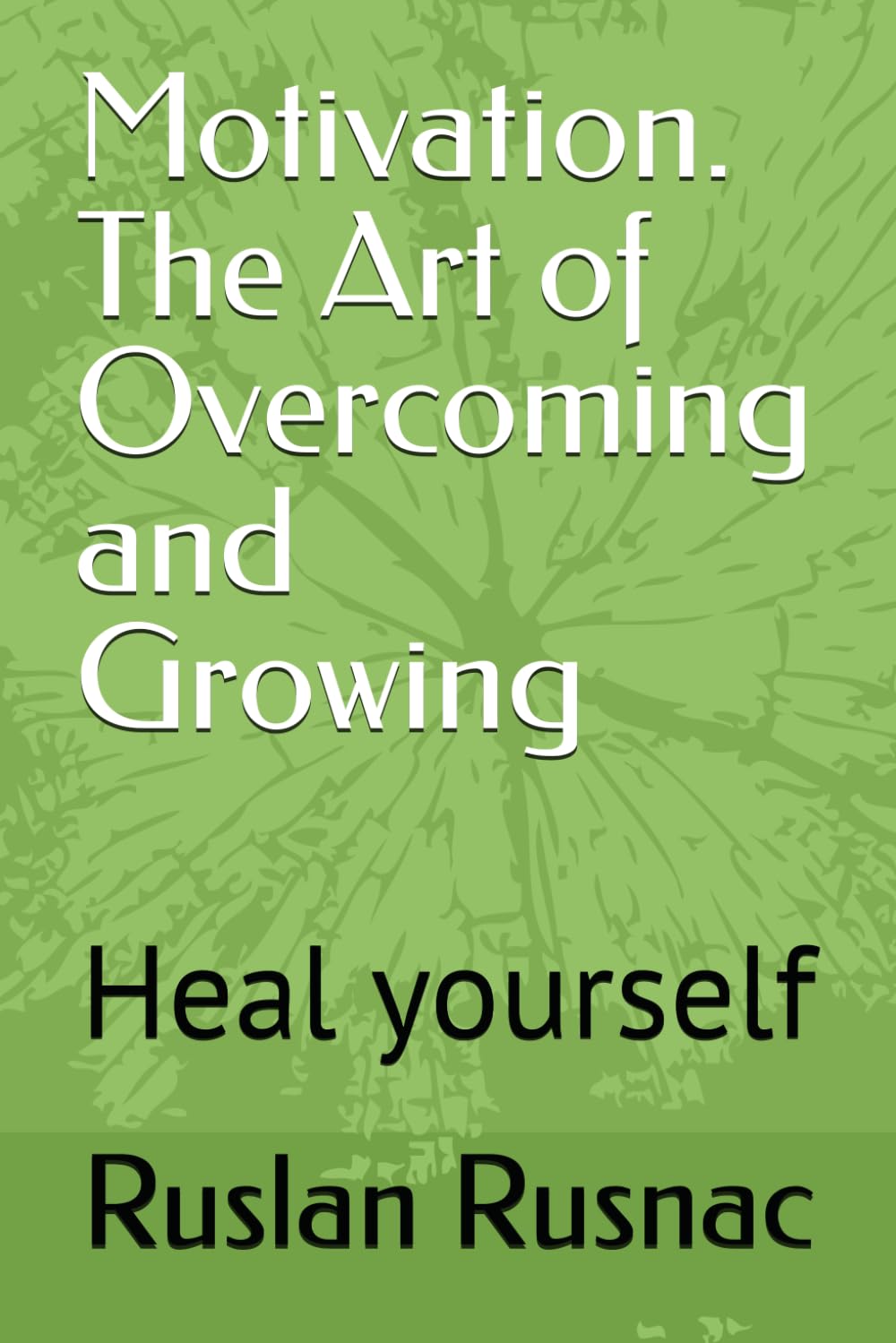 Motivation. The Art of Overcoming and Growing: Heal yourself