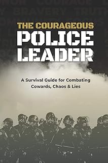 The Courageous Police Leader: A Survival Guide for Combating Cowards, Chaos, and Lies