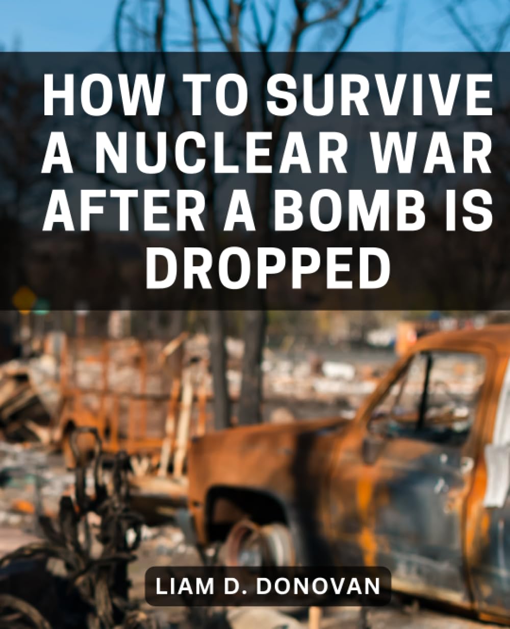 How To Survive A Nuclear War After A Bomb Is Dropped: A Guide to Complete Survival in a Nuclear Crisis | Equip Yourself with Knowledge and Strategies for Navigating a Nuclear Event Safely