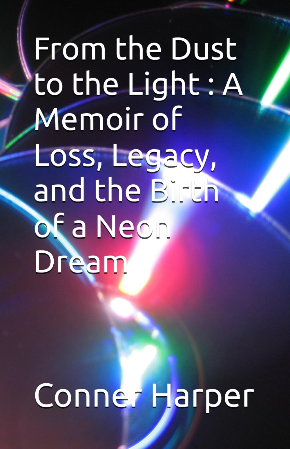From the Dust to the Light : A Memoir of Loss, Legacy, and the Birth of a Neon Dream (A Conner Harper Story)