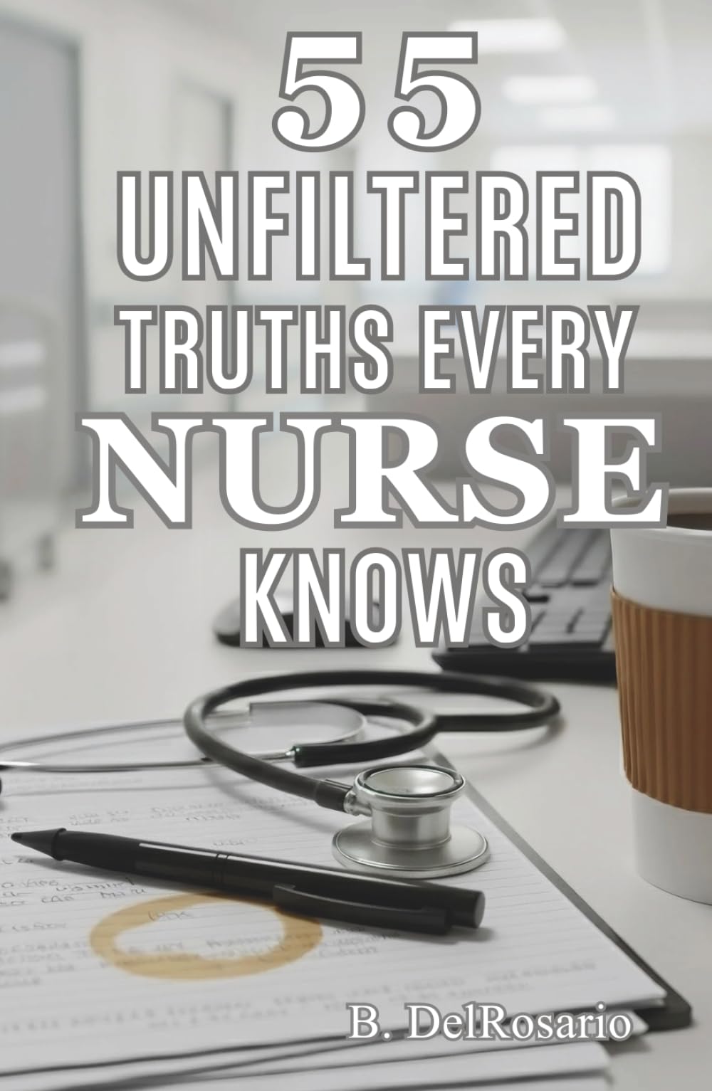 55 Unfiltered Truths Every Nurse Knows: Everything They Forgot to Teach You in Nursing School About Surviving the Shift and Keeping Your Sanity