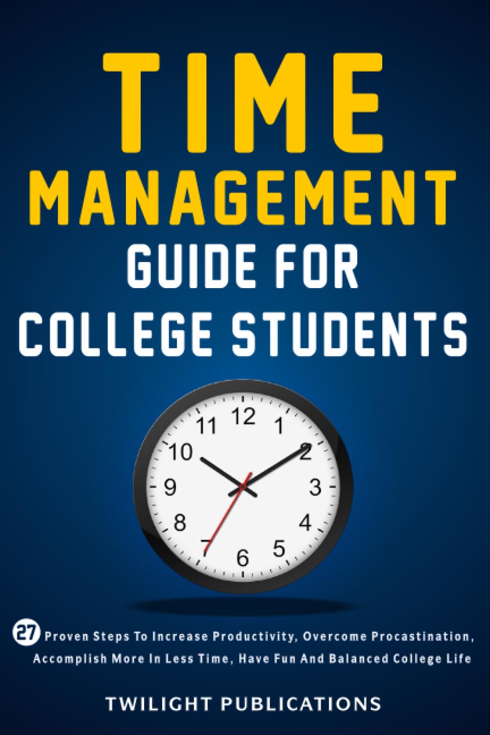Time management Guide for College Students: 27 Proven Steps to Increase Productivity, Overcome Procrastination, Accomplish MORE in LESS Time, Have Fun and Balance College Life