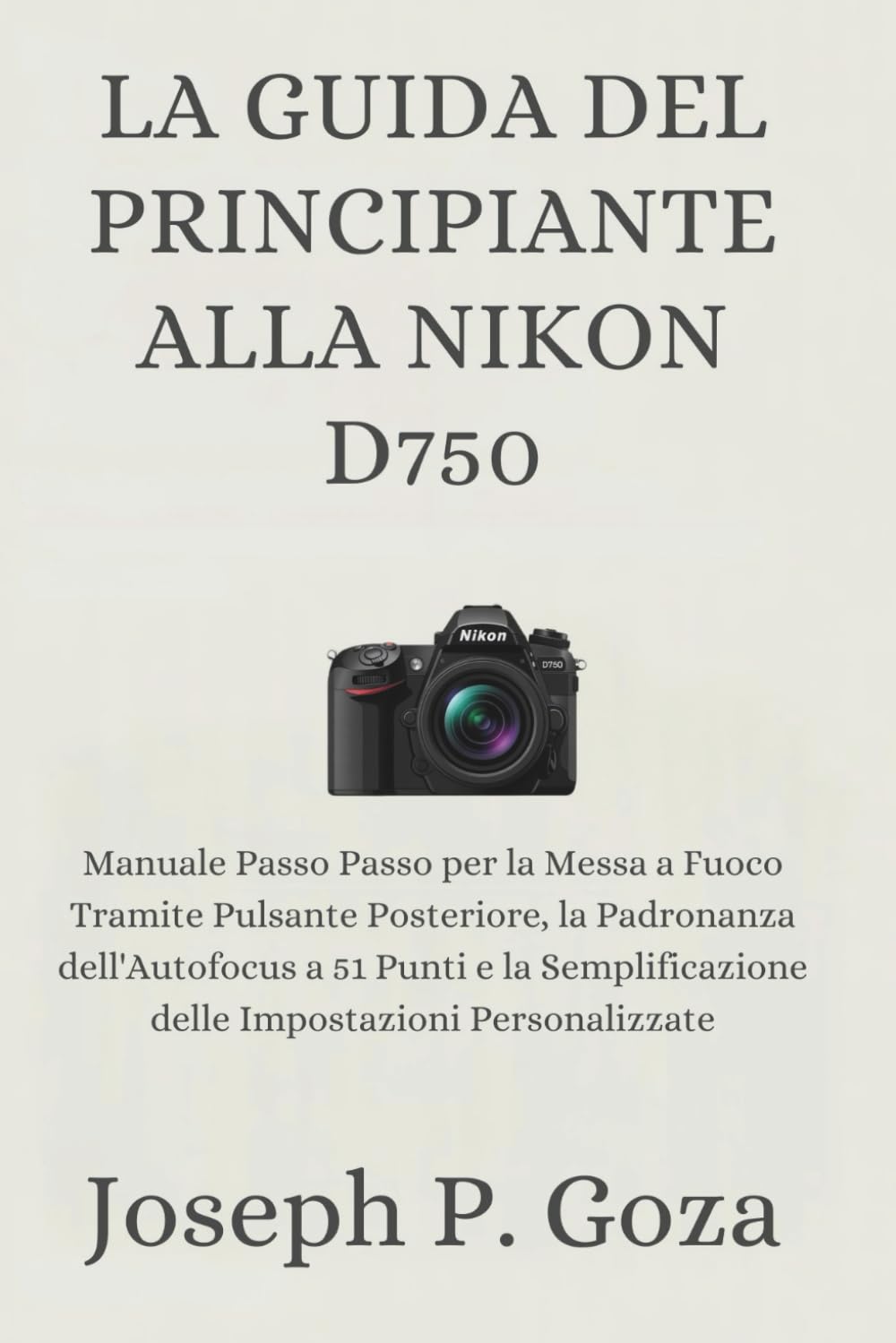 LA GUIDA DEL PRINCIPIANTE ALLA NIKON D750: Manuale Passo Passo per la Messa a Fuoco Tramite Pulsante Posteriore, la Padronanza dell'Autofocus a 51 ... delle Impostazioni Personalizzate