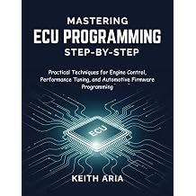 MASTERING ECU PROGRAMMING STEP-BY-STEP Practical Techniques for Engine Control, Performance Tuning, and Automotive Firmware Programming