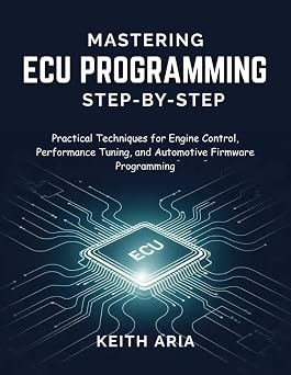 MASTERING ECU PROGRAMMING STEP-BY-STEP Practical Techniques for Engine Control, Performance Tuning, and Automotive Firmware Programming