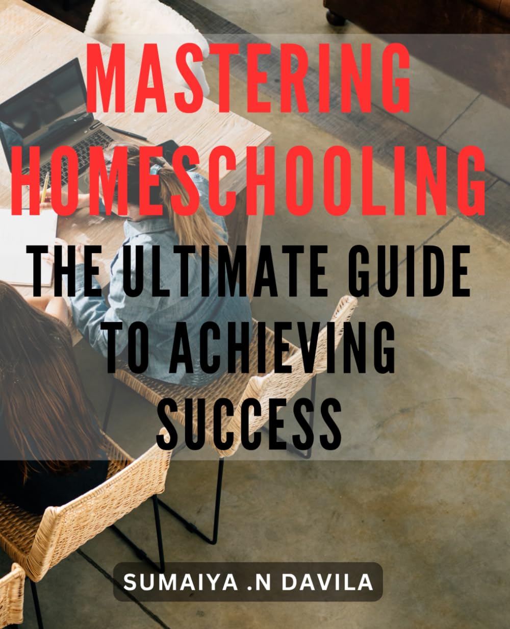 Mastering Homeschooling: The Ultimate Guide to Achieving Success.: Unlocking Homeschooling Mastery: Tips and Tools to Excel in Homeschooling.