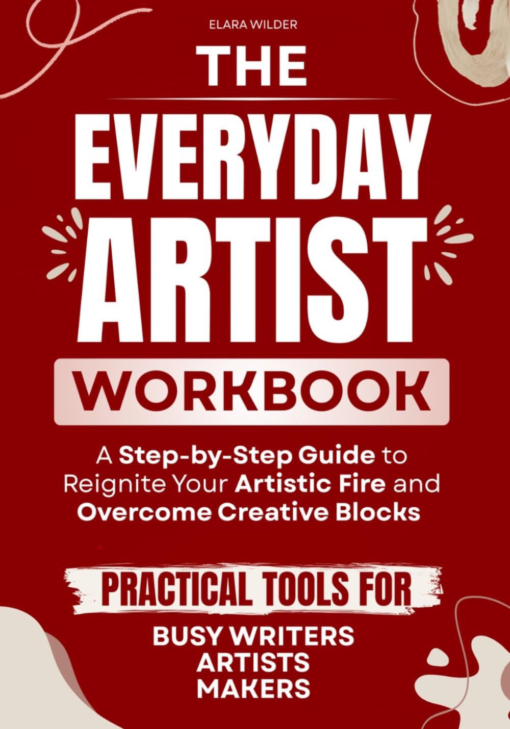 The Everyday Artist Workbook: A Step-by-Step Guide to Reignite Your Artistic Fire and Overcome Creative Blocks — Practical Tools for Busy Writers, Artists, and Makers