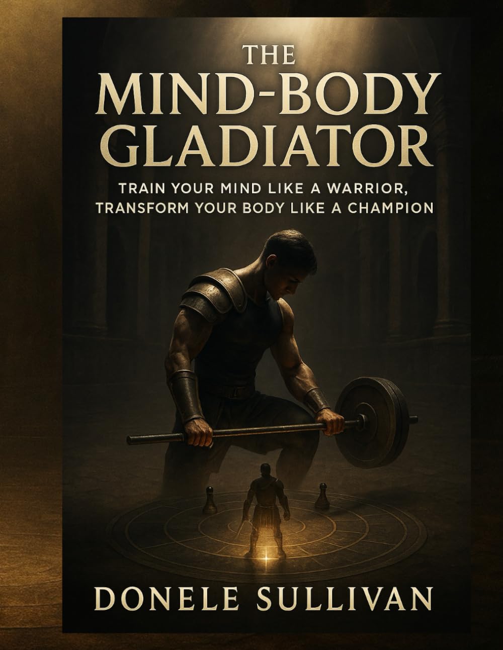 The Mind-Body Gladiator: Train Your Mind Like a Warrior, Transform Your Body Like a Champion