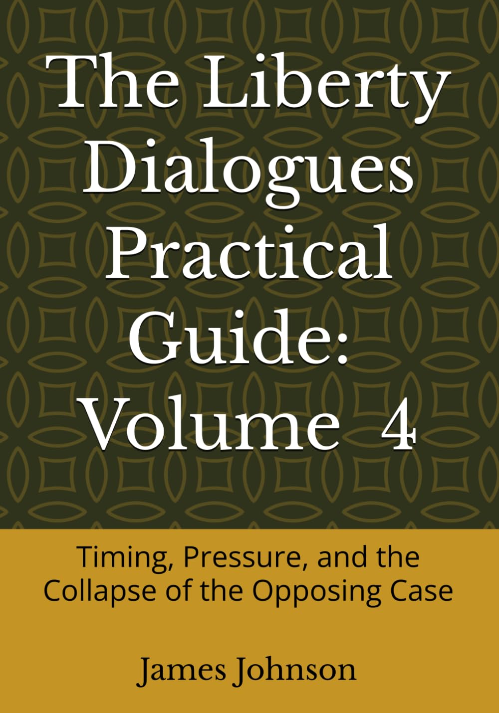 The Liberty Dialogues Practical Guide Volume 4: Timing, Pressure, and the Collapse of the Opposing Case
