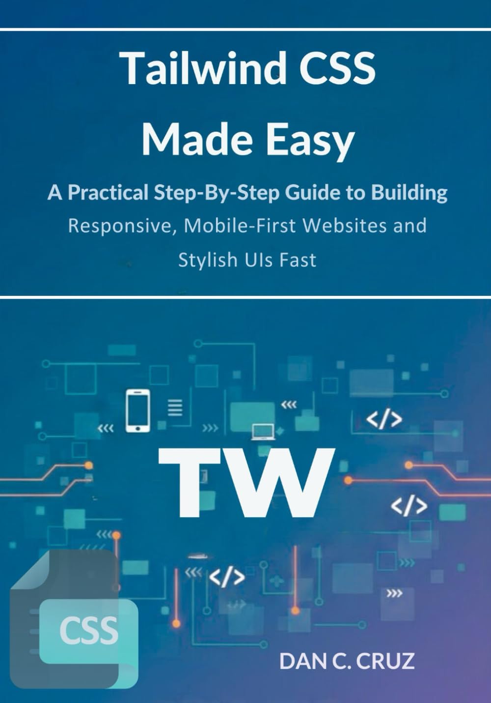 Tailwind CSS Made Easy: A Practical Step-by-Step Guide to Building Responsive, Mobile-First Websites and Stylish UIs Fast