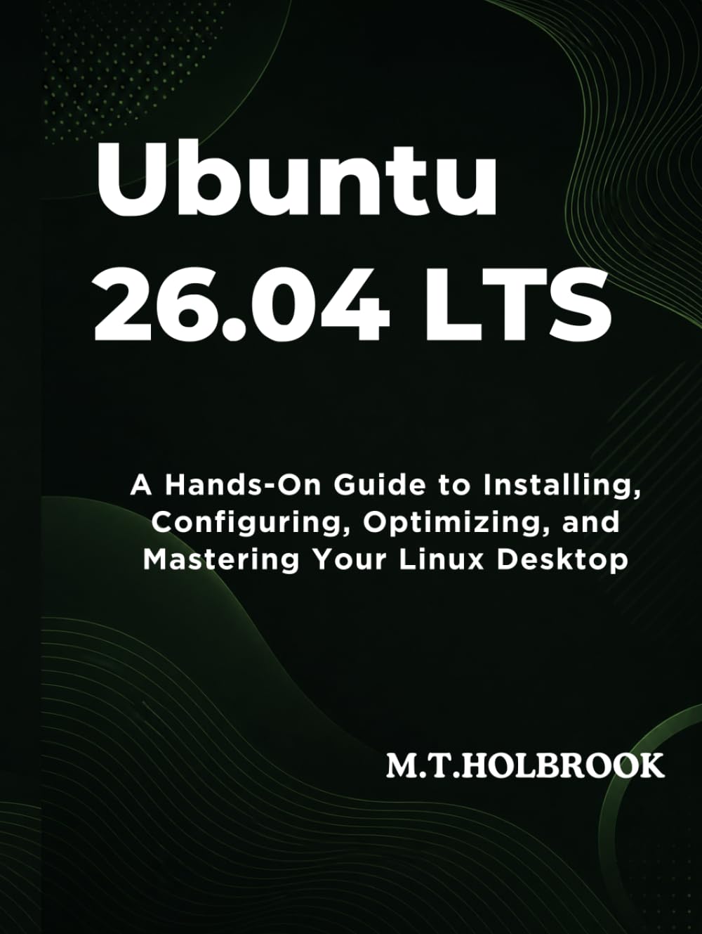 Ubuntu 26.04 LTS: A Hands-On Guide to Installing, Configuring, Optimizing, and Mastering Your Linux Desktop