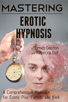 Mastering Erotic Hypnosis A Comprehensive Manual for Erotic Play, Fetish, and Kink Comprehensive Mastery