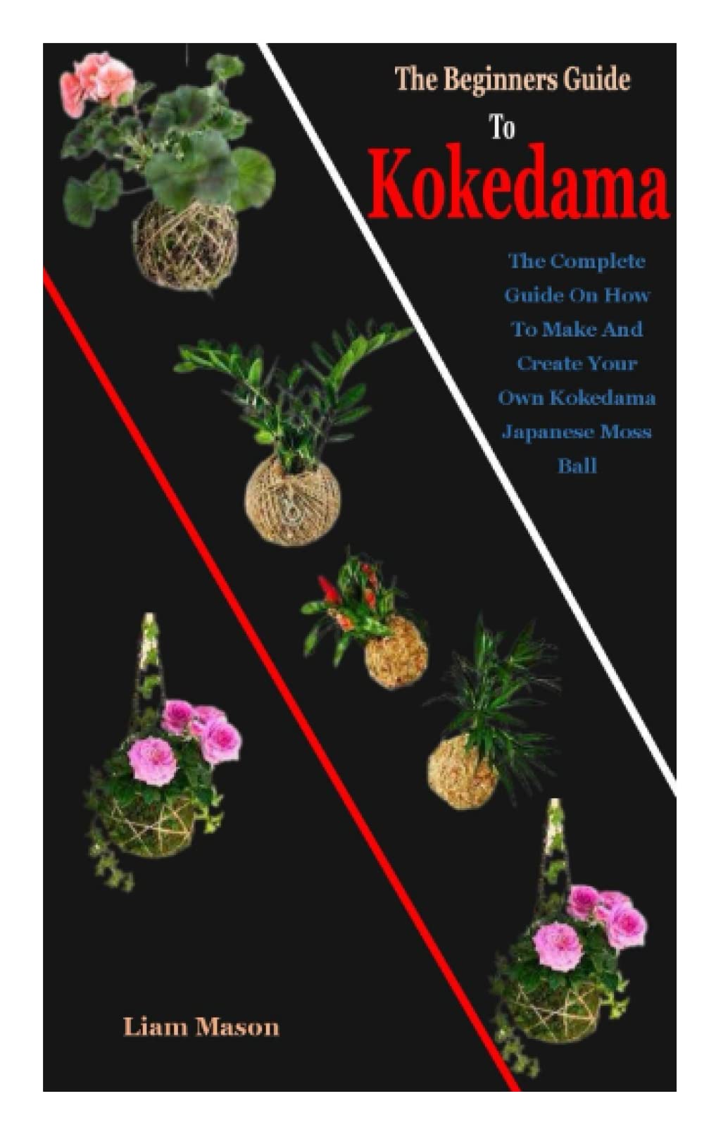 The Beginners Guide To Kokedama: The Beginners Guide To Kokedama: The Complete Guide On How To Make And Create Your Own Kokedama Japanese Moss Ball