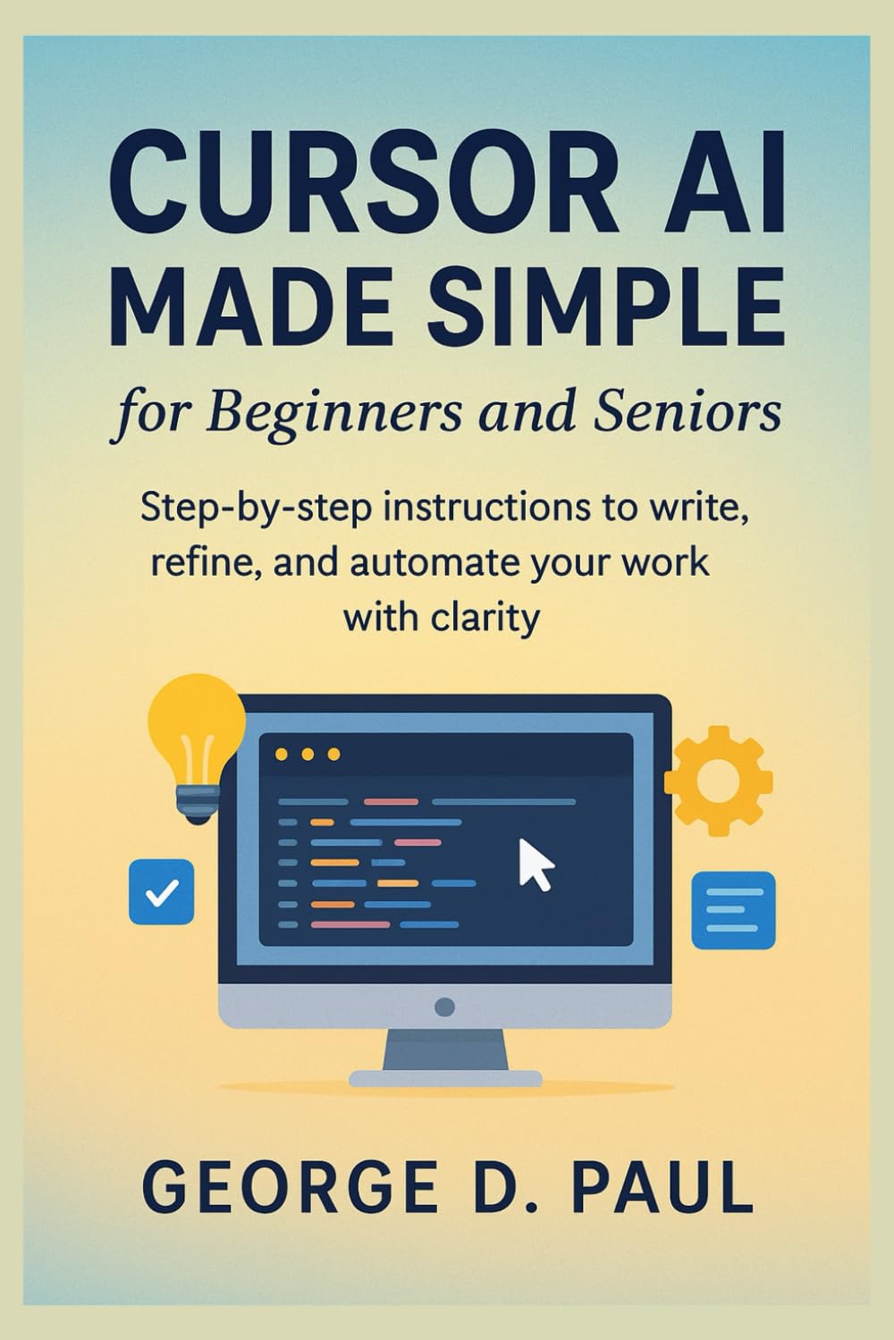 Cursor AI Made Simple for Beginners and Seniors: Step-by-step instructions to write, refine, and automate your work with clarity (HOW TO MASTER AI TOOLS)
