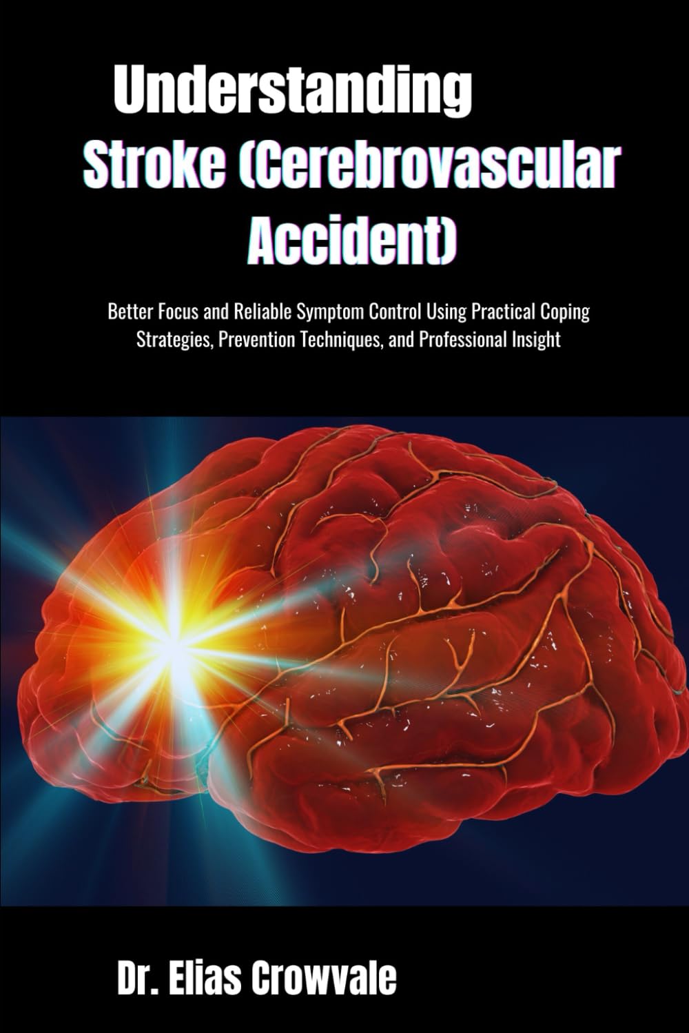 Understanding Stroke (Cerebrovascular Accident): Better Focus and Reliable Symptom Control Using Practical Coping Strategies, Prevention Techniques, and Professional Insight