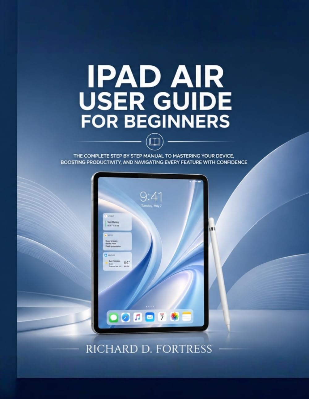 IPAD AIR USER GUIDE FOR BEGINNERS: THE COMPLETE STEP BY STEP MANUAL TO MASTERING YOUR DEVICE, BOOSTING PRODUCTIVITY, AND NAVIGATING EVERY FEATURE WITH CONFIDENCE