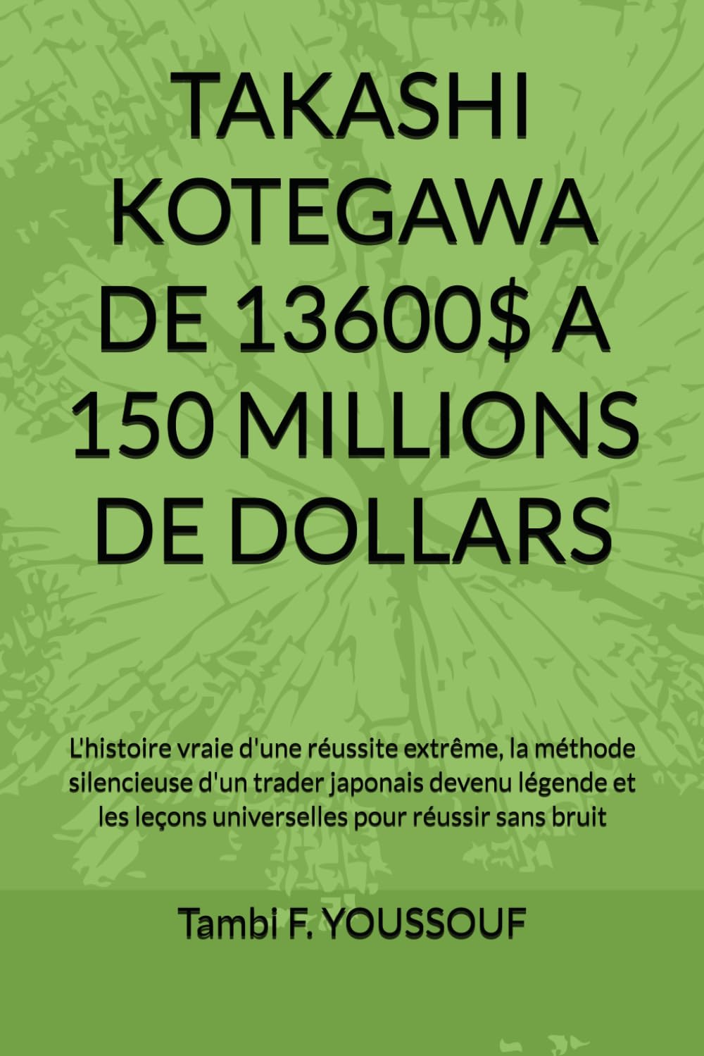 TAKASHI KOTEGAWA DE 13600$ A 150 MILLIONS DE DOLLARS: L'histoire vraie d'une réussite extrême, la méthode silencieuse d'un trader japonais devenu ... leçons universelles pour réussir sans bruit