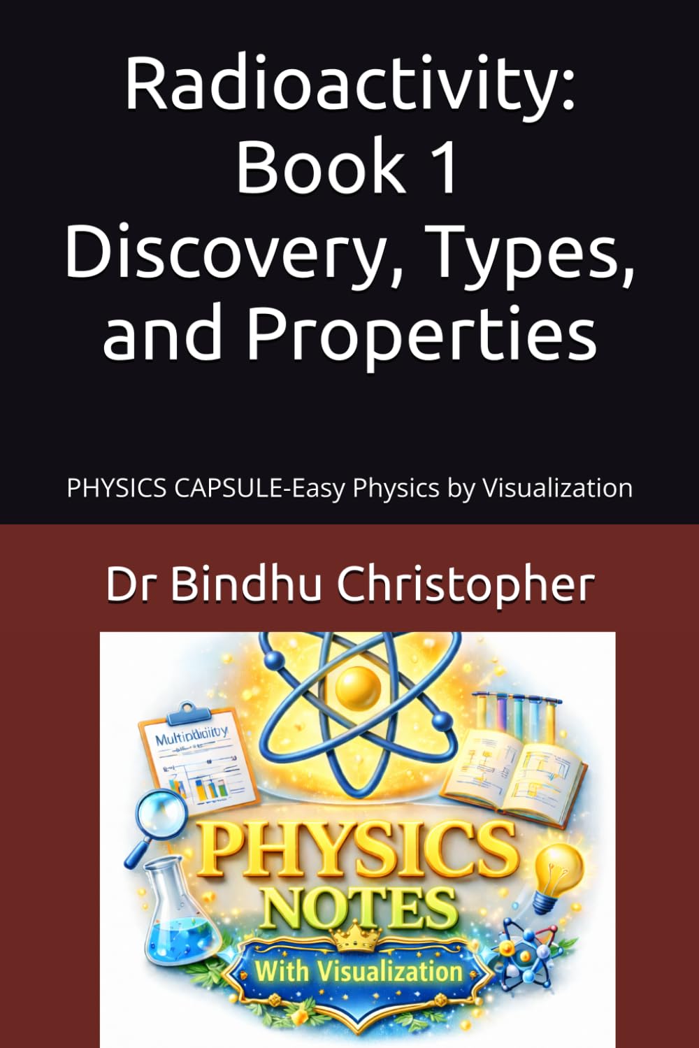 Radioactivity: Book 1 Discovery, Types, and Properties: PHYSICS CAPSULE-Easy Physics by Visualization (Micro learning in physics for undergraduate graduate and post graduate students)