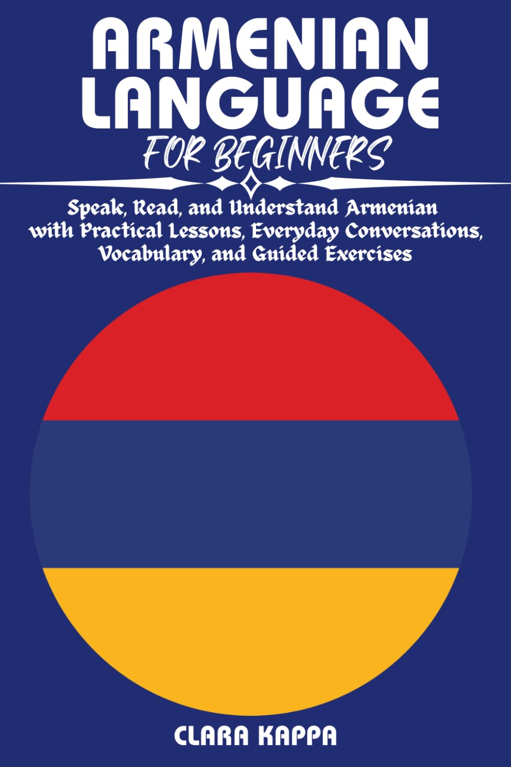 ARMENIAN LANGUAGE FOR BEGINNERS: Speak, Read, and Understand Armenian with Practical Lessons, Everyday Conversations, Vocabulary, and Guided Exercises (Language Mastery Guides)