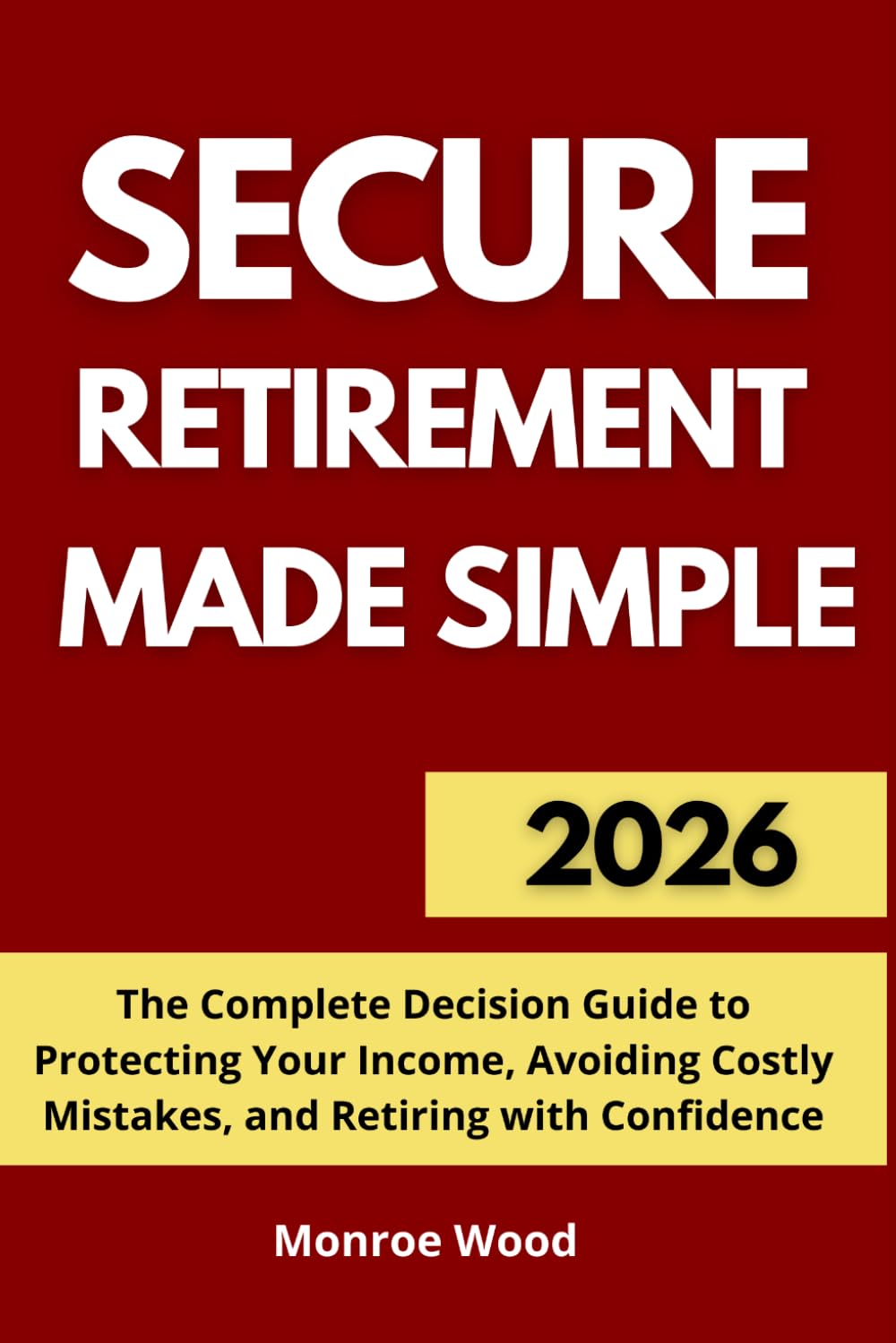 Secure Retirement Made Simple: The Complete Decision Guide to Protecting Your Income, Avoiding Costly Mistakes, and Retiring with Confidence