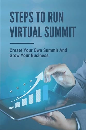 Steps To Run Virtual Summit: Create Your Own Summit And Grow Your Business: Virtual Summit Beginners Guide