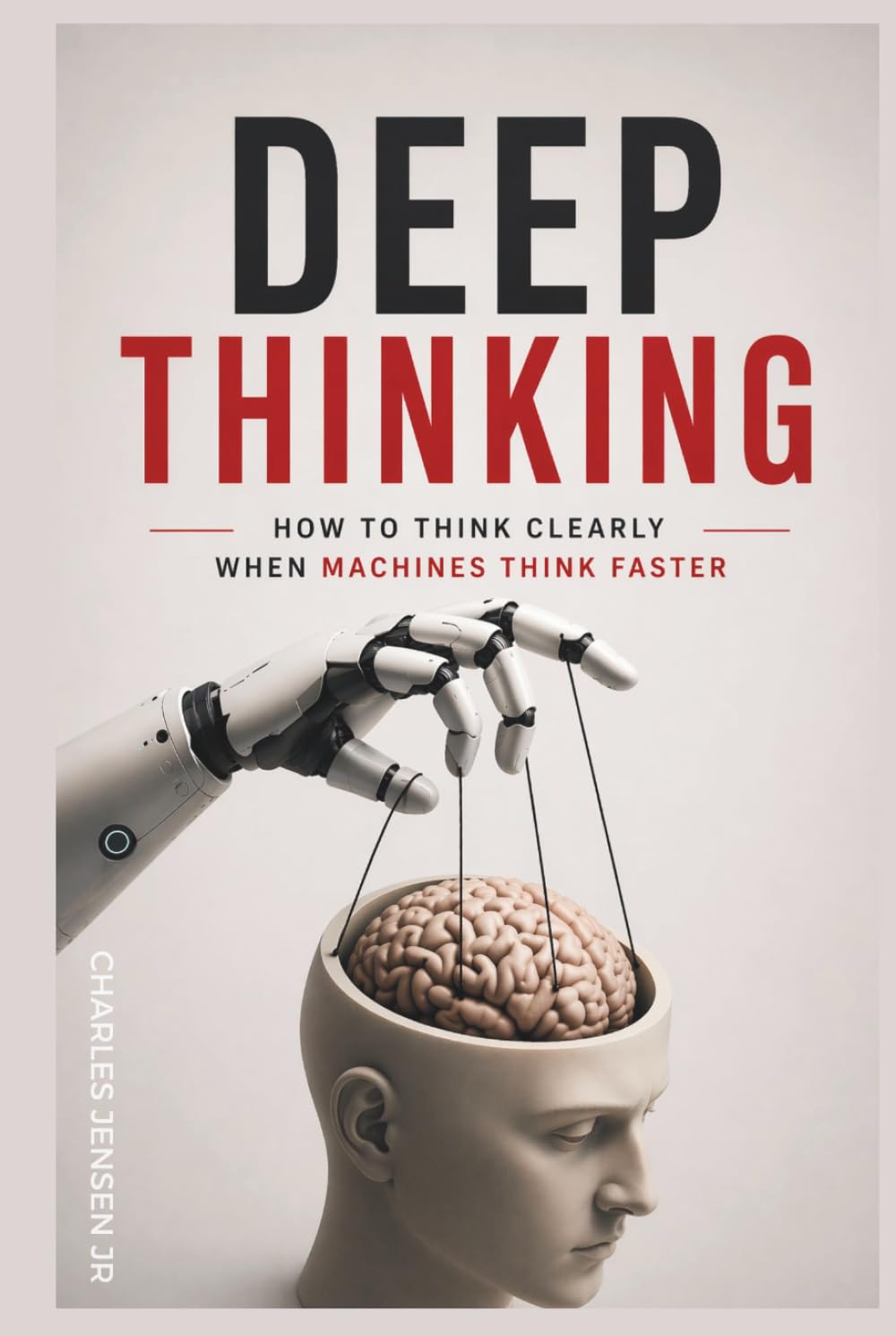 DEEP THINKING IN THE AGE OF AI: How to Think Clearly When Machines Think Faster