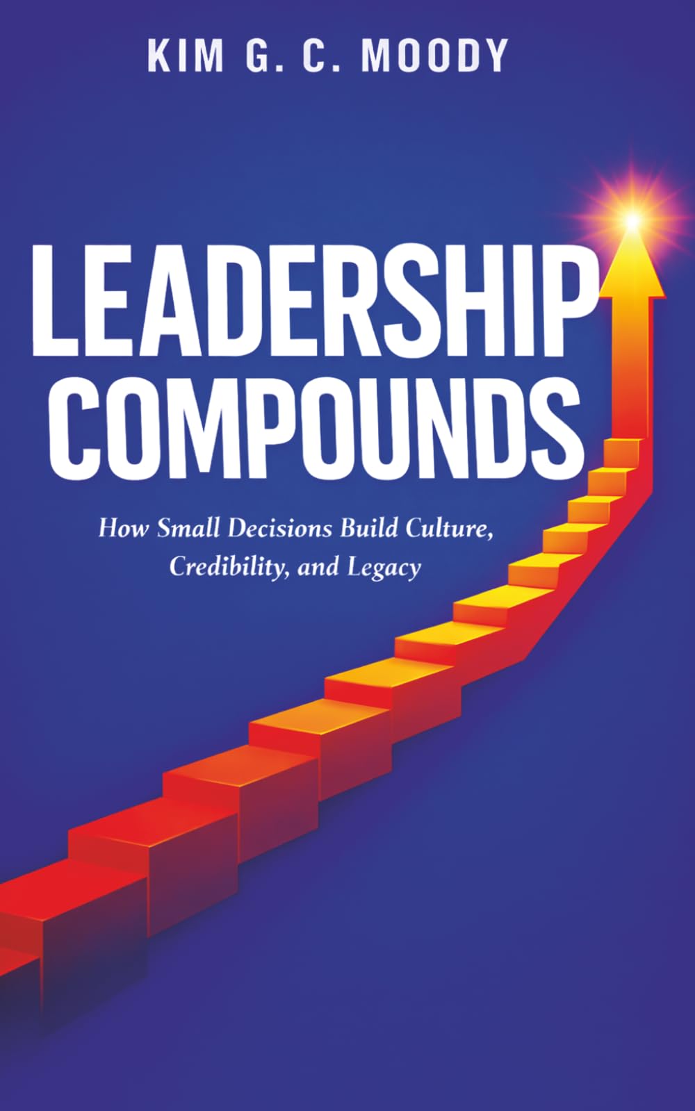 Leadership Compounds: How Small Decisions Build Culture, Credibility, and Legacy