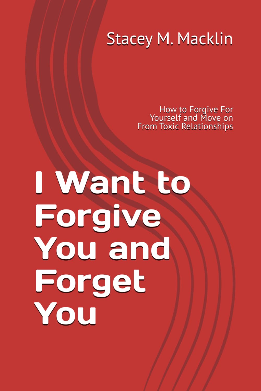I Want to Forgive You and Forget You: How to Forgive For Yourself and Move on From Toxic Relationships