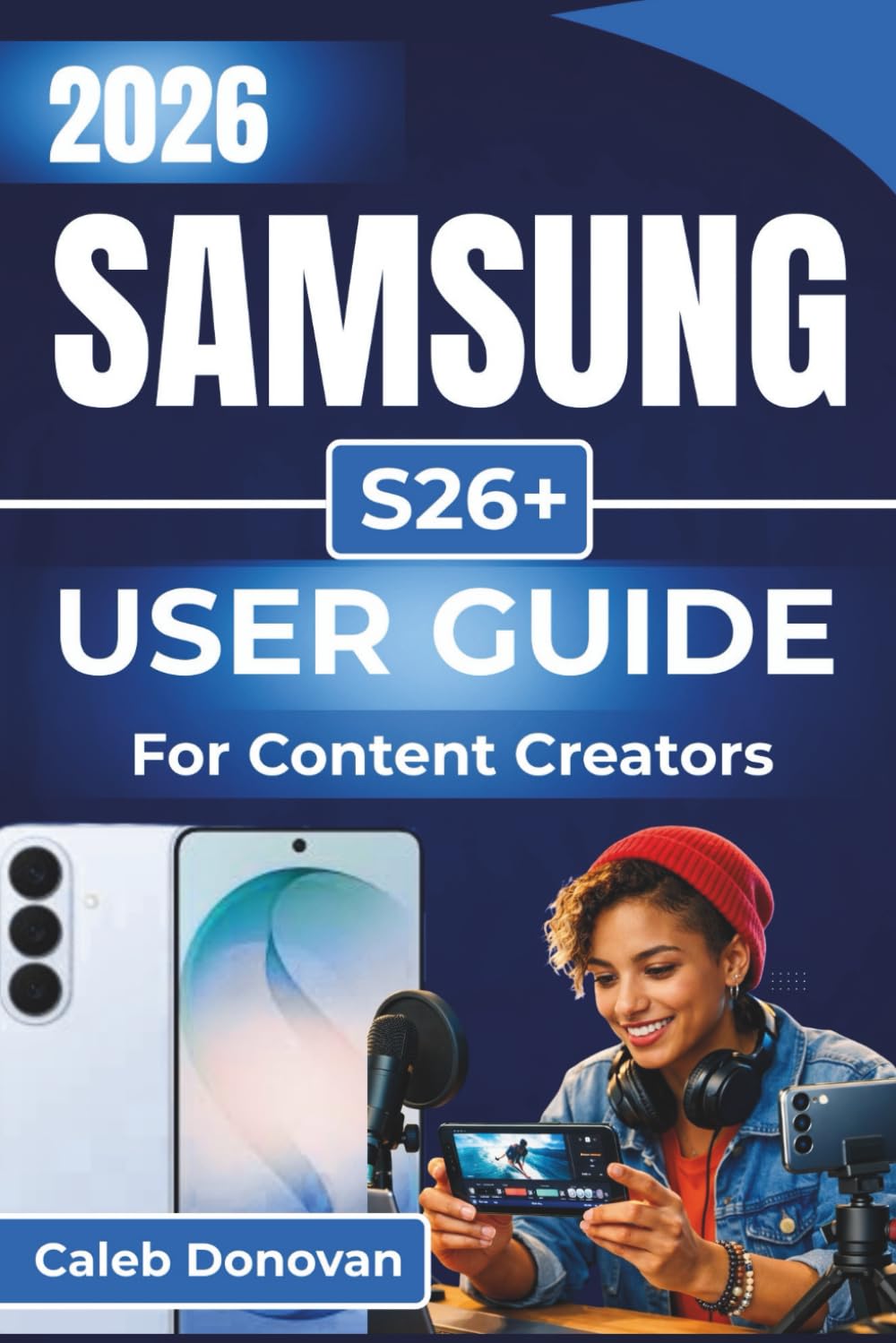 SAMSUNG S26+ USER GUIDE For Content Creators 2026: Enhancing Your Creative Workflow, Optimizing Device Performance, and Mastering Photo, Video, And Multitasking Tools for Professional Results
