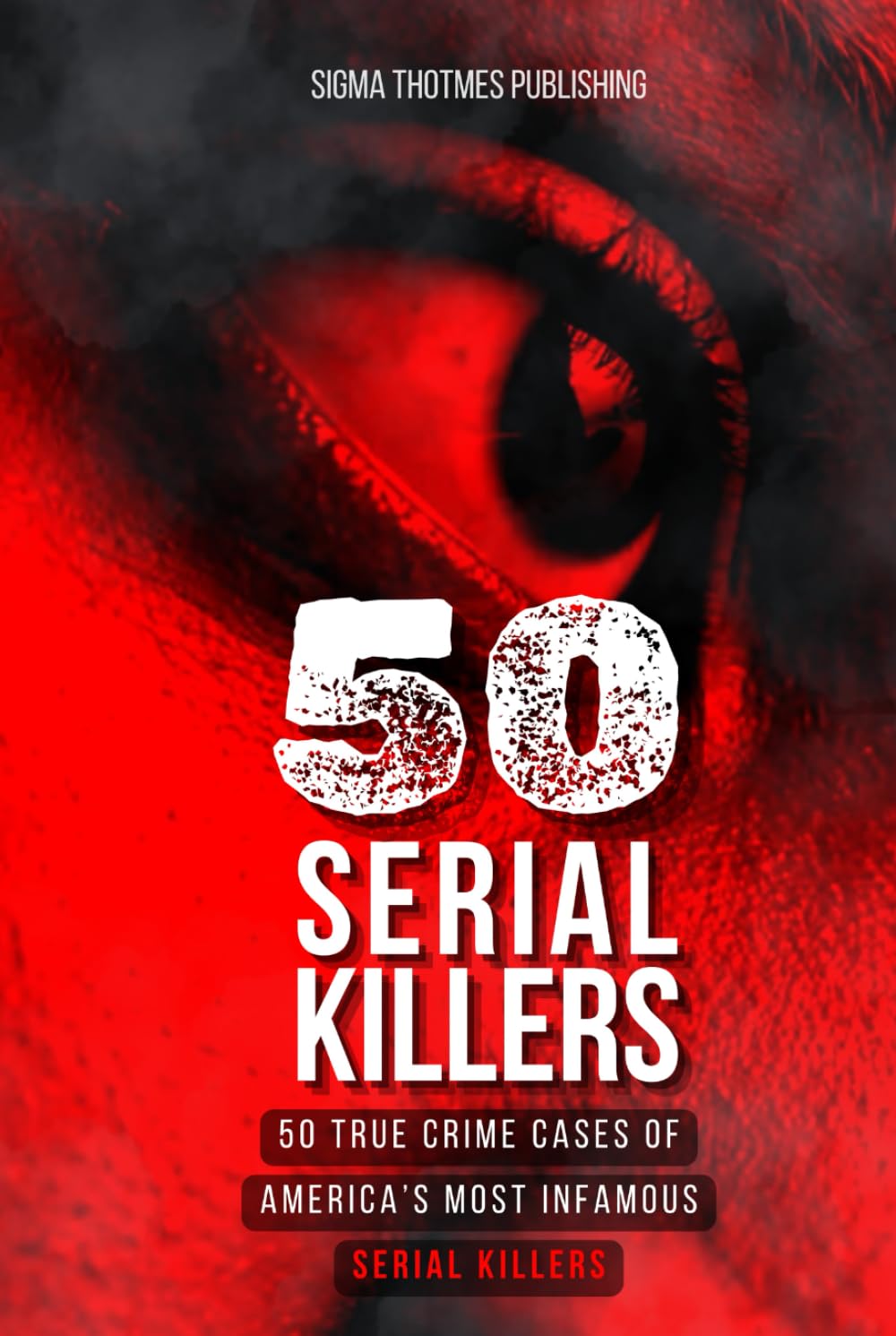 50 Serial Killers : True Crime Cases of North America's Most Infamous Serial Killers: Encyclopedia of Serial Killers