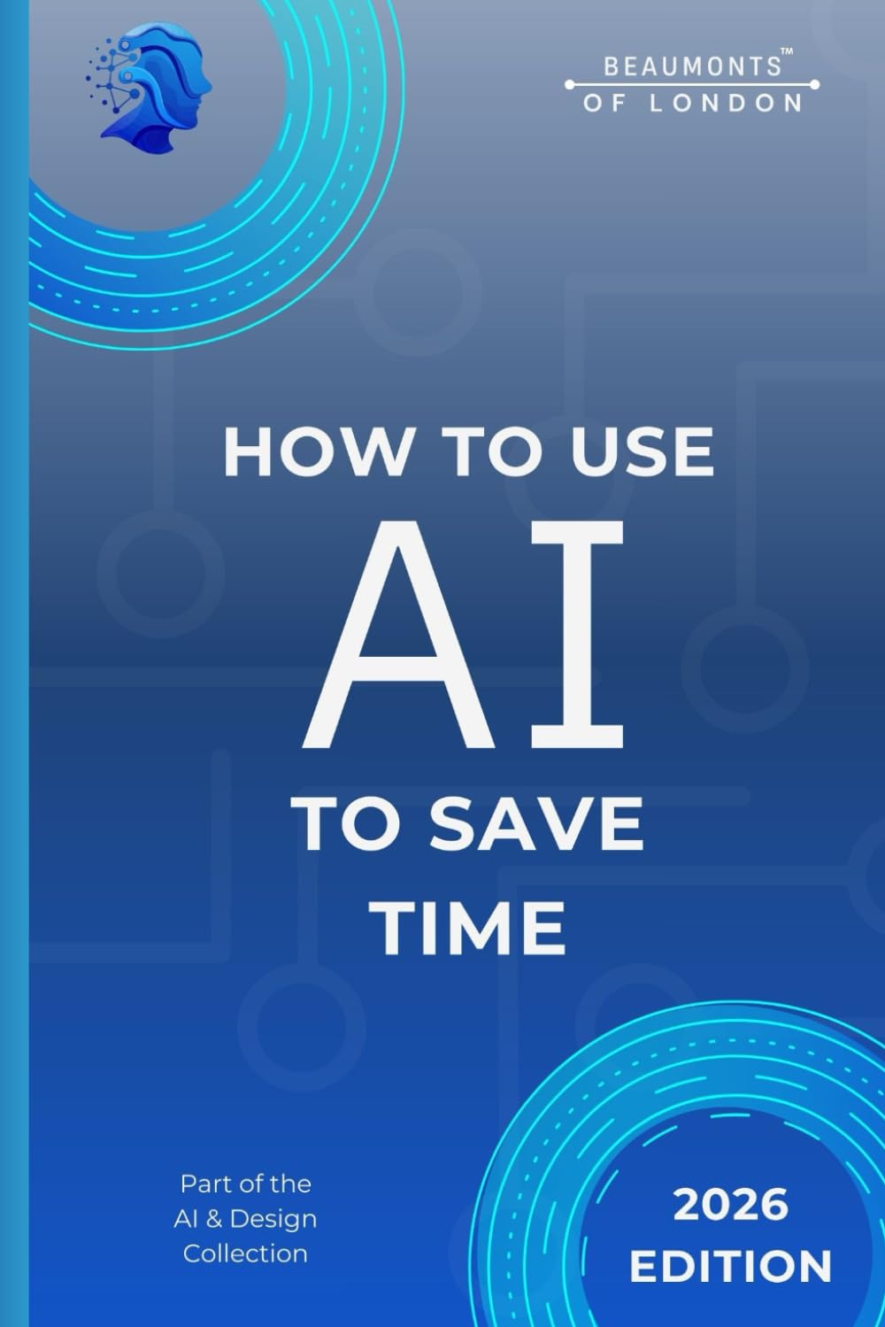 How To Use AI To Save Time: Practical Tools and Simple Ways to Reduce Workload, Streamline Tasks, and Get More Done Each Day (Beaumonts - AI & Design)
