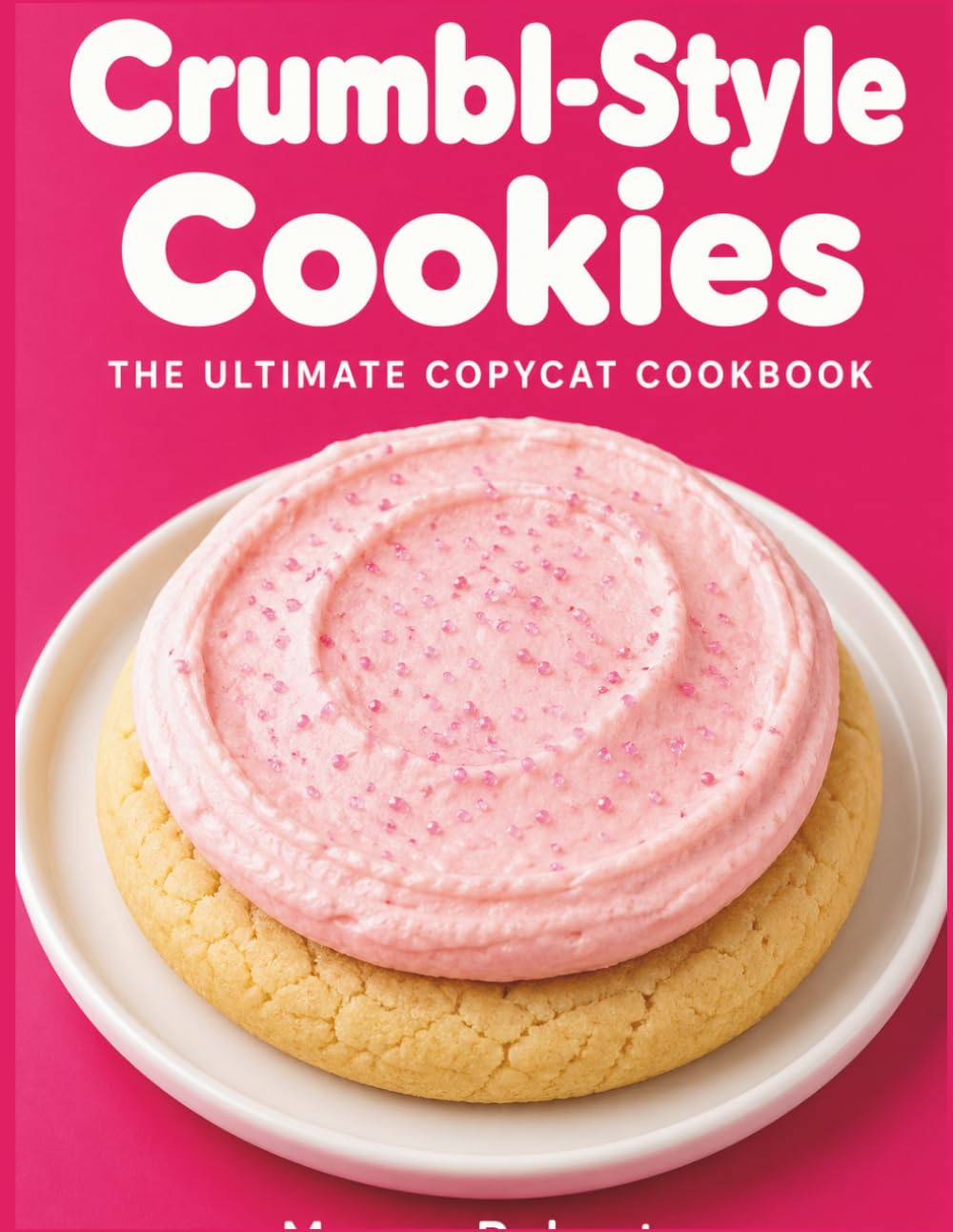 Crumbl-Style Cookies: The Ultimate Copycat Cookbook: Master 100+ Iconic, Bakery-Perfect Recipes at Home — From Classic Pink Sugar to Weekly Specials, Wherever You Are in the World