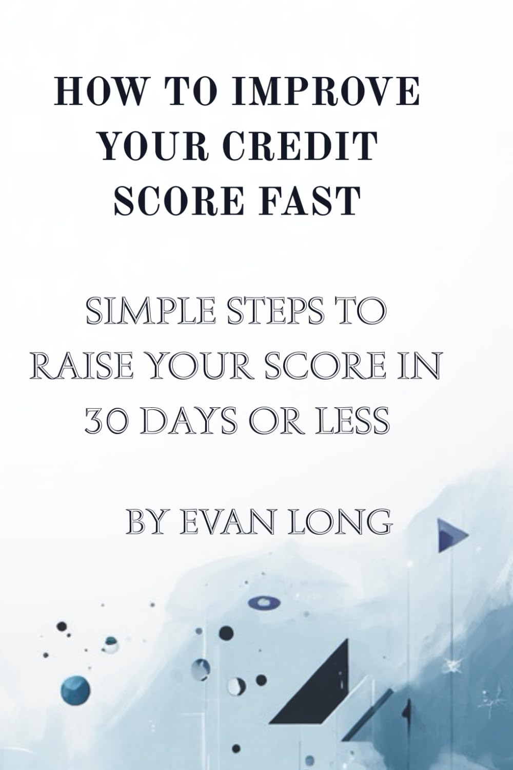 How to Improve Your Credit Score Fast: Simple Strategies to Fix Your Credit, Raise Your Score, and Build Better Financial Habits in 30 Days or Less (The Credit Mastery Series)