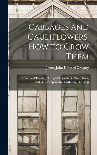 Cabbages and Cauliflowers: How to Grow Them: A Practical Treatise, Giving Full Details On Every Point, Including Keeping And Marketing The Crop