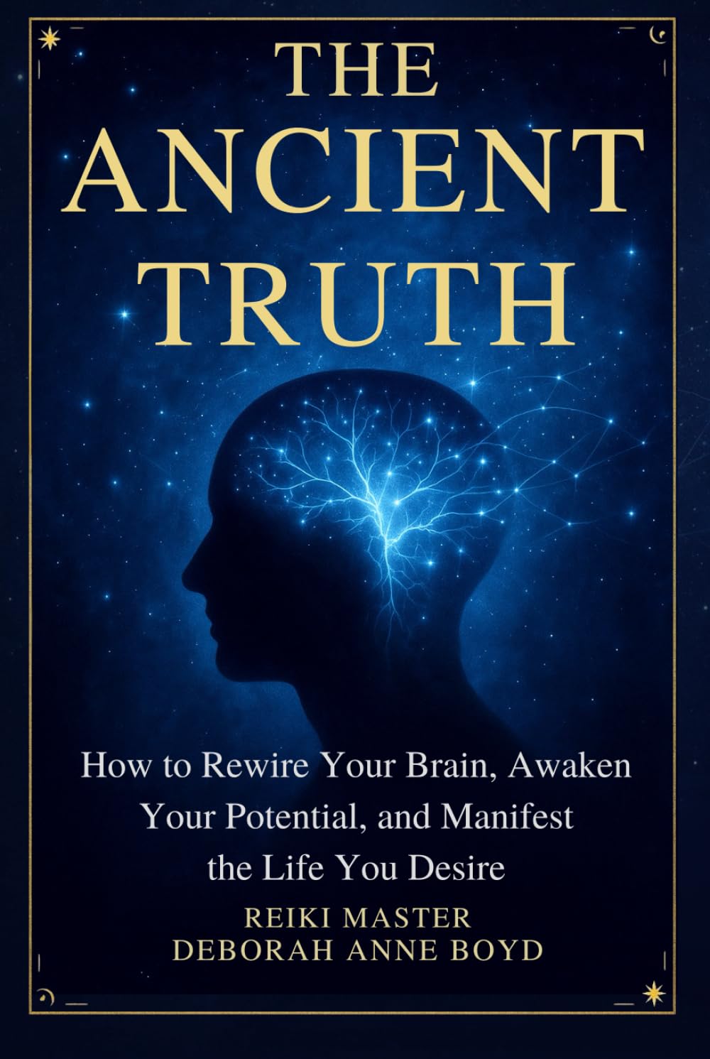 The Ancient Truth: How to Rewire Your Brain, Awaken Your Potential, and Manifest the Life You Desire